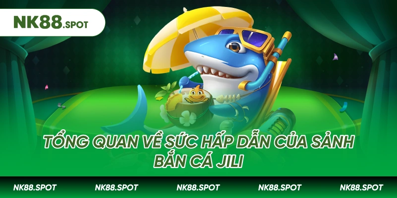 Bắn cá Jili: Sảnh Giải Trí Săn Thưởng Đỉnh Cao NK88 2 Tổng quan về sức hấp dẫn của sảnh Bắn cá Jili